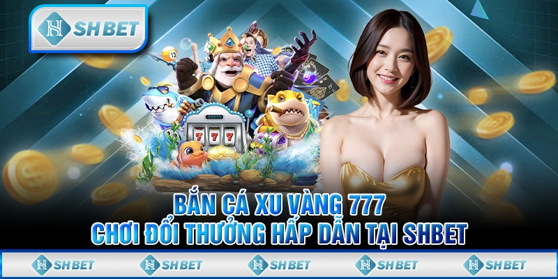 Bắn Cá Xu Vàng 777: Chơi Đổi Thưởng Hấp Dẫn Tại SHBET