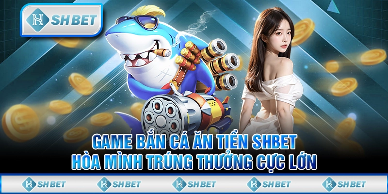 Game Bắn Cá Ăn Tiền SHBET - Hòa Mình Trúng Thưởng Cực Lớn