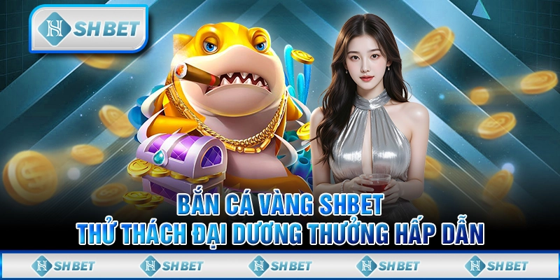 Bắn Cá Vàng SHBET - Thử Thách Đại Dương Thưởng Hấp Dẫn