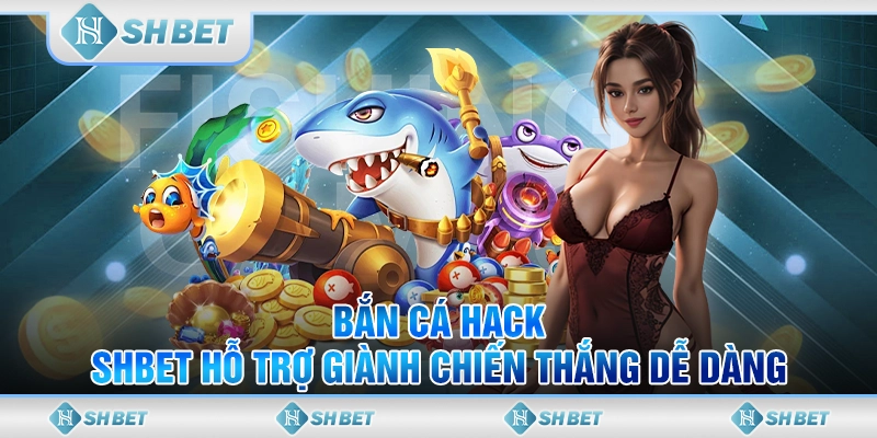 Game Bắn Cá Hack - SHBET Hỗ Trợ Giành Chiến Thắng Dễ Dàng