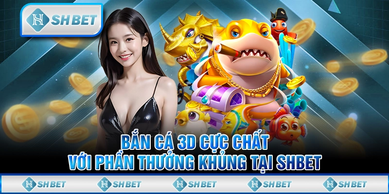 Trải Nghiệm Bắn Cá 3D Sống Động Tại SHBET – Phần Thưởng Siêu Hấp Dẫn