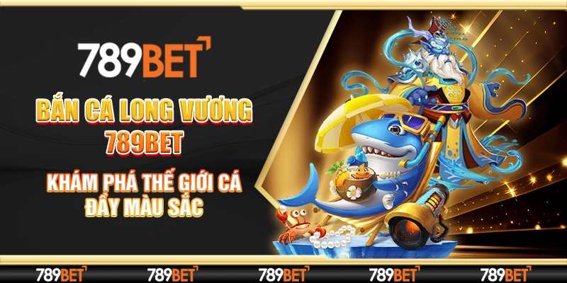 Bắn Cá Long Vương 789bet - Khám Phá Thế Giới Cá Đầy Màu Sắc