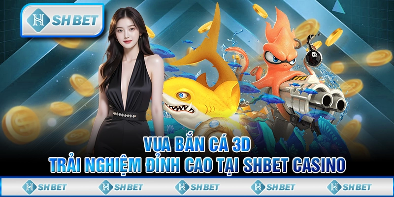 Vua Bắn Cá 3D: Trải Nghiệm Đỉnh Cao Tại SHBET Casino