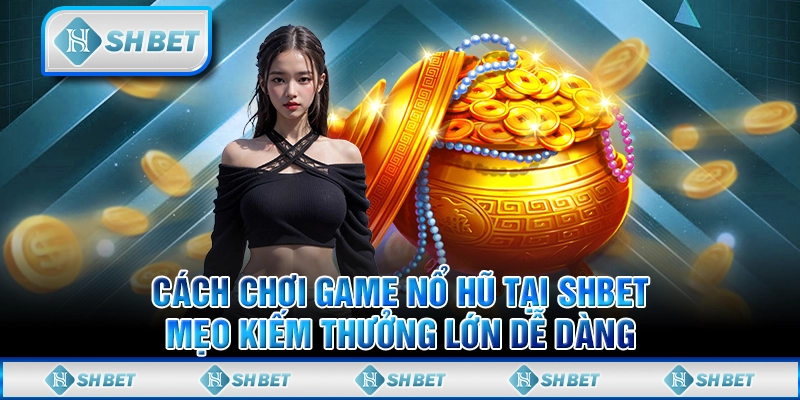 Hướng Dẫn Cách Chơi Game Nổ Hũ Tại SHBET – Mẹo Kiếm Thưởng Lớn Dễ Dàng