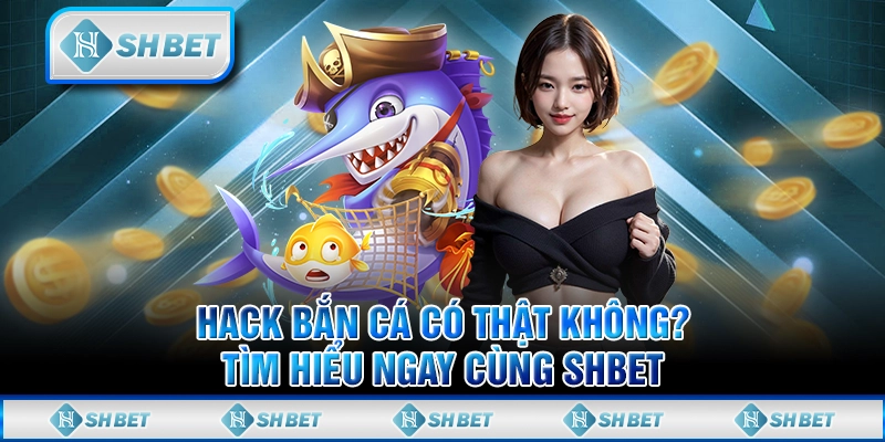 Hack Bắn Cá Có Thật Không? Tìm Hiểu Ngay Cùng SHBET