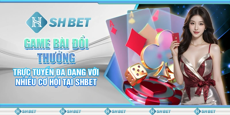 Game Bài Đổi Thương Trực Tuyến Đa Dạng Với Nhiều Cơ Hội Tại SHBET