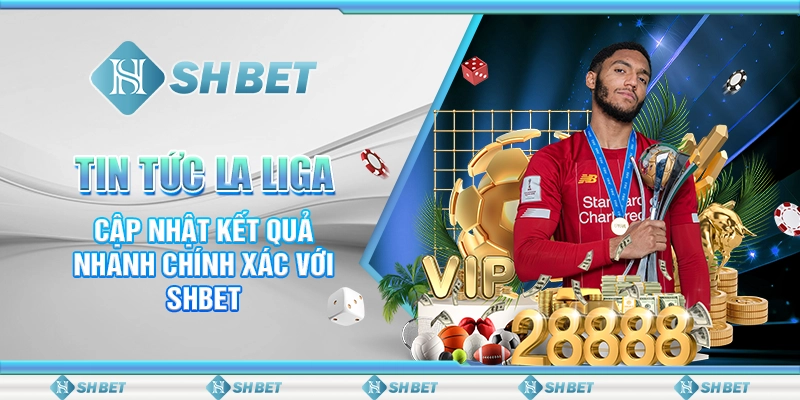 Tin Tức La Liga - Cập Nhật Kết Quả Nhanh Chính Xác Với SHBET