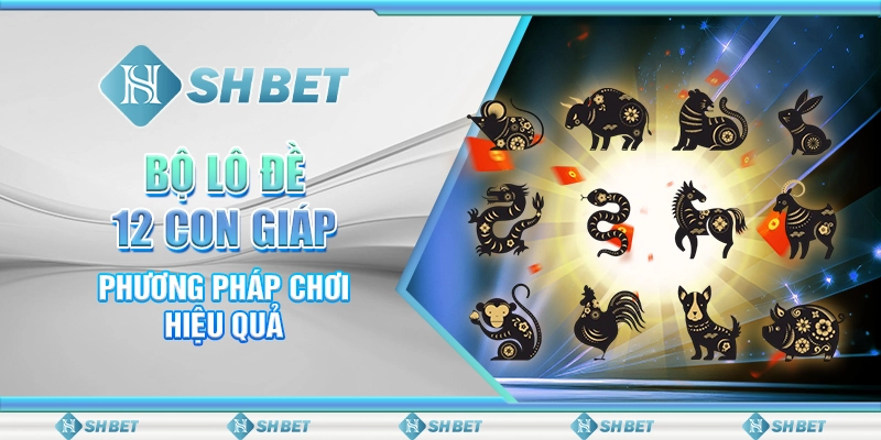 SHBET - Bộ Lô Đề 12 Con Giáp: Phương Pháp Chơi Hiệu Quả