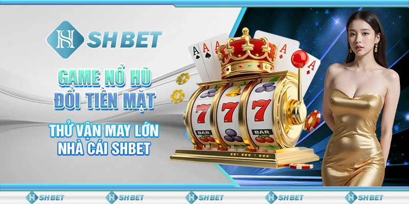 Game Nổ Hũ Đổi Tiền Mặt - Thử Vận May Lớn Nhà Cái SHBET